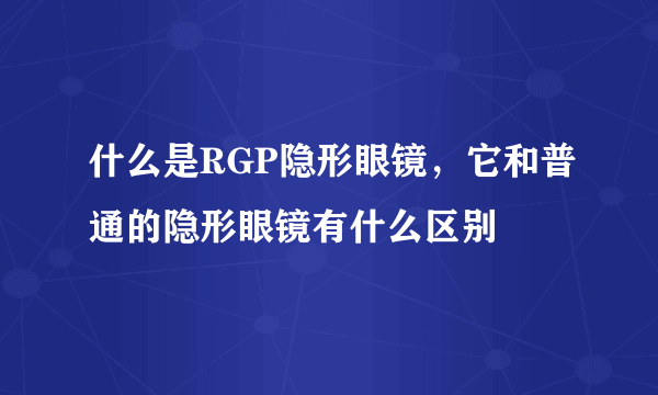 什么是RGP隐形眼镜，它和普通的隐形眼镜有什么区别