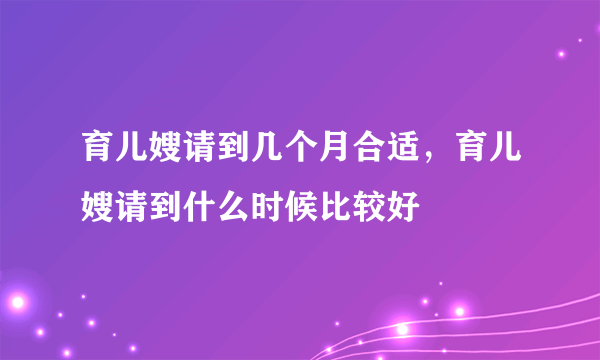 育儿嫂请到几个月合适，育儿嫂请到什么时候比较好