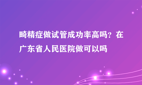 畸精症做试管成功率高吗？在广东省人民医院做可以吗