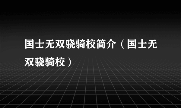 国士无双骁骑校简介（国士无双骁骑校）