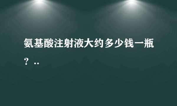 氨基酸注射液大约多少钱一瓶？..