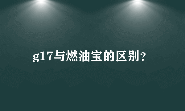 g17与燃油宝的区别？