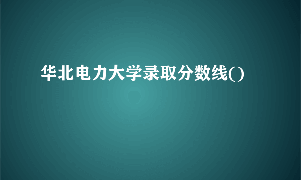 华北电力大学录取分数线()