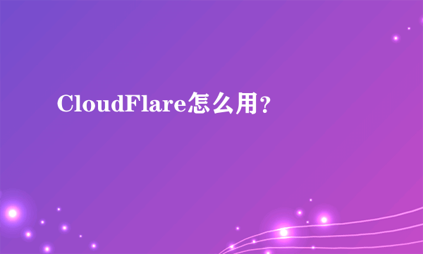 CloudFlare怎么用？