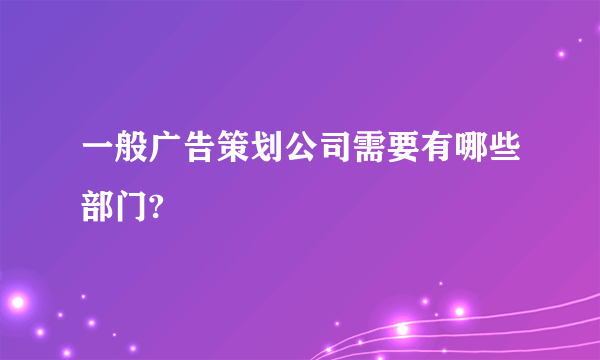 一般广告策划公司需要有哪些部门?