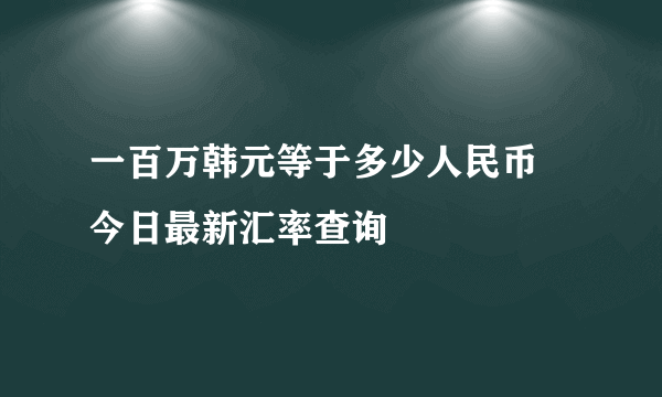 一百万韩元等于多少人民币 今日最新汇率查询