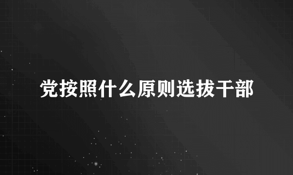 党按照什么原则选拔干部