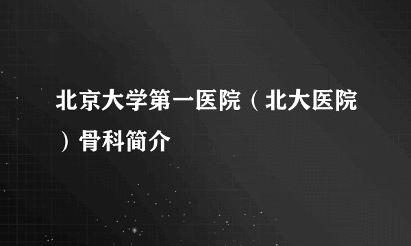 北京大学第一医院（北大医院）骨科简介