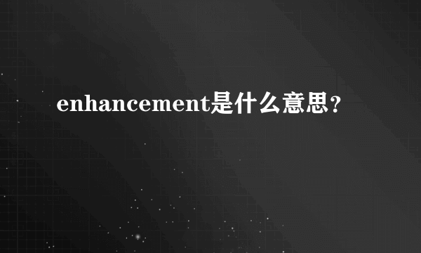 enhancement是什么意思？