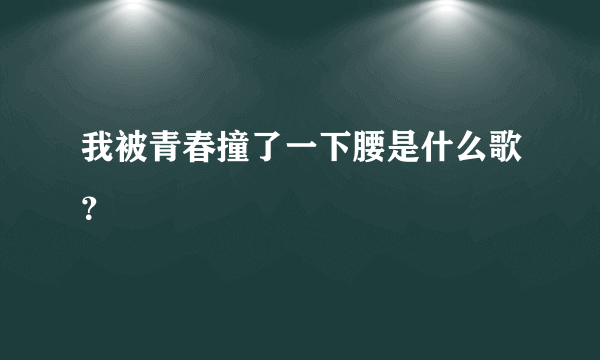 我被青春撞了一下腰是什么歌？