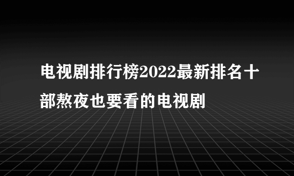 电视剧排行榜2022最新排名十部熬夜也要看的电视剧