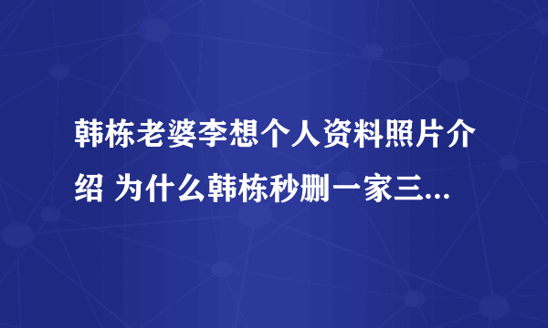 韩栋老婆李想个人资料照片介绍 为什么韩栋秒删一家三口照隐婚吗