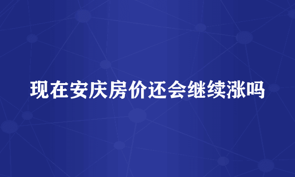 现在安庆房价还会继续涨吗