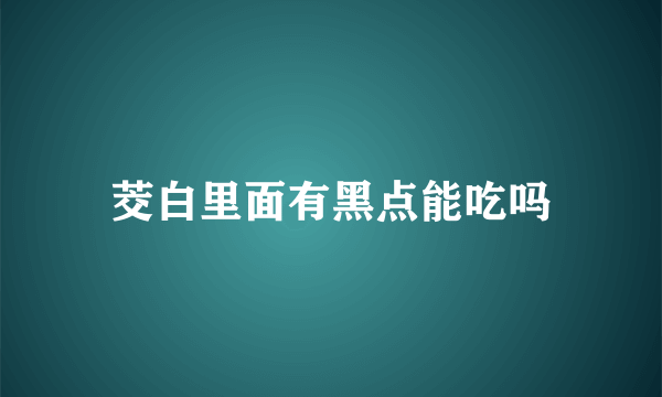 茭白里面有黑点能吃吗