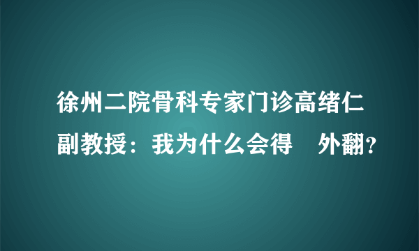 徐州二院骨科专家门诊高绪仁副教授：我为什么会得踇外翻？