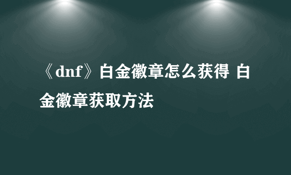 《dnf》白金徽章怎么获得 白金徽章获取方法