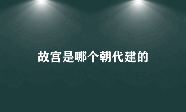 故宫是哪个朝代建的