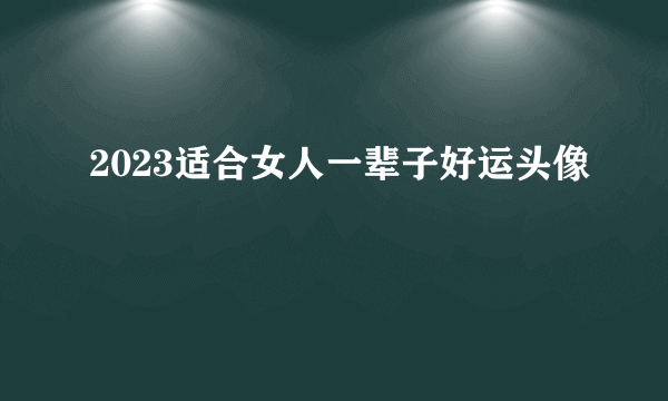 2023适合女人一辈子好运头像