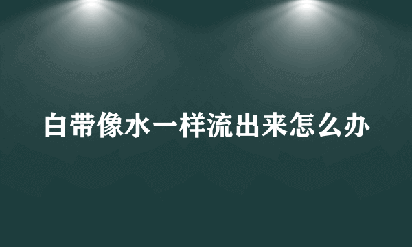 白带像水一样流出来怎么办