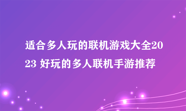 适合多人玩的联机游戏大全2023 好玩的多人联机手游推荐