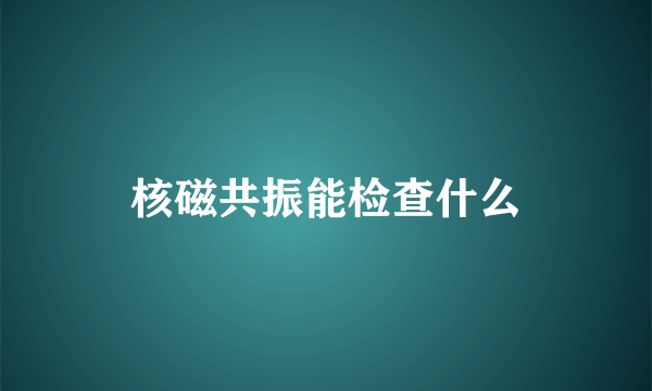 核磁共振能检查什么