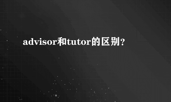 advisor和tutor的区别？