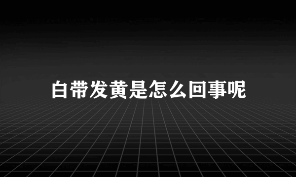 白带发黄是怎么回事呢