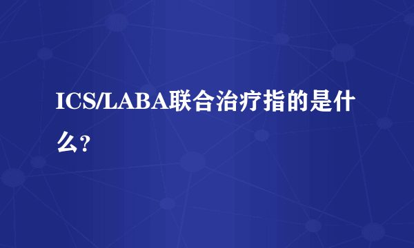 ICS/LABA联合治疗指的是什么？