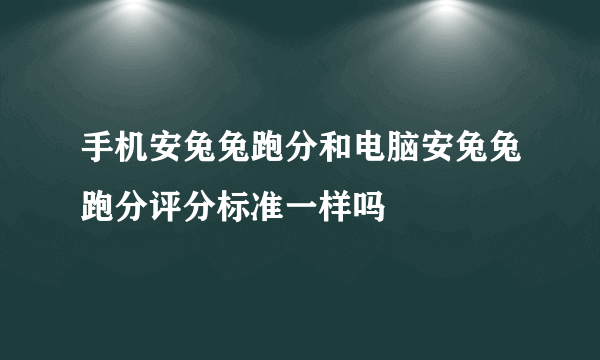 手机安兔兔跑分和电脑安兔兔跑分评分标准一样吗