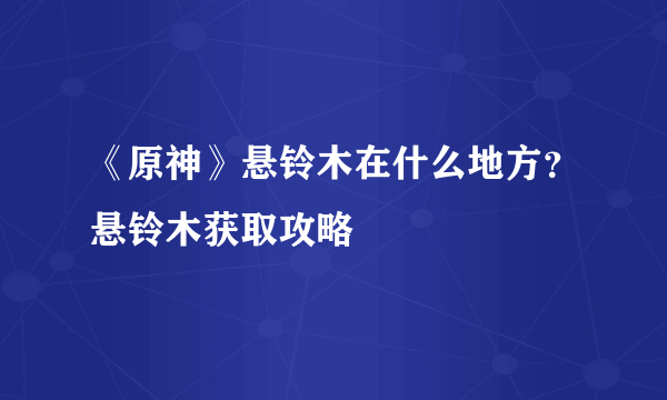 《原神》悬铃木在什么地方？悬铃木获取攻略