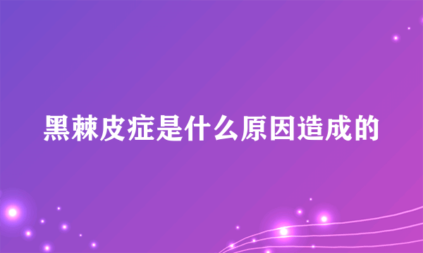 黑棘皮症是什么原因造成的