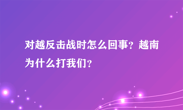 对越反击战时怎么回事？越南为什么打我们？