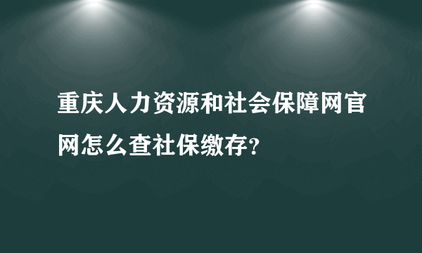 重庆人力资源和社会保障网官网怎么查社保缴存？