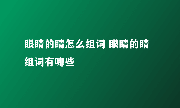 眼睛的睛怎么组词 眼睛的睛组词有哪些