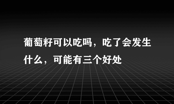 葡萄籽可以吃吗，吃了会发生什么，可能有三个好处