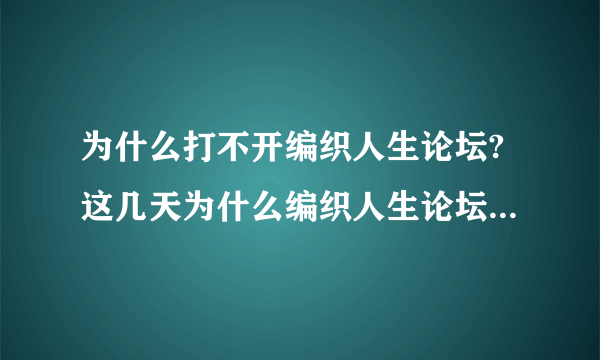 为什么打不开编织人生论坛?这几天为什么编织人生论坛打不开？