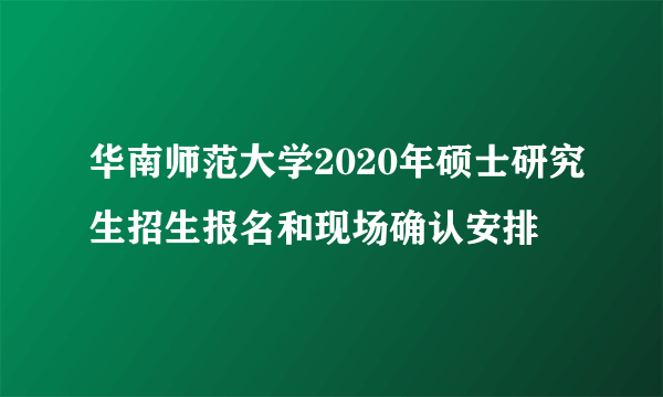 华南师范大学2020年硕士研究生招生报名和现场确认安排