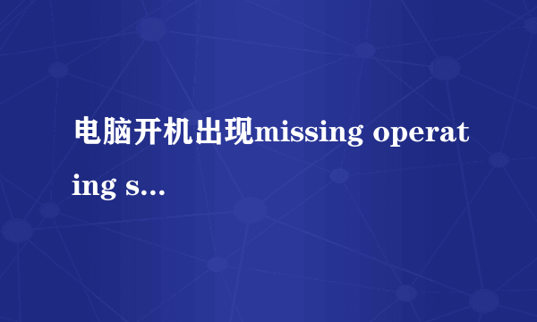 电脑开机出现missing operating system?为什么?