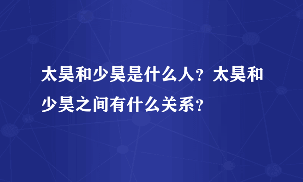 太昊和少昊是什么人？太昊和少昊之间有什么关系？