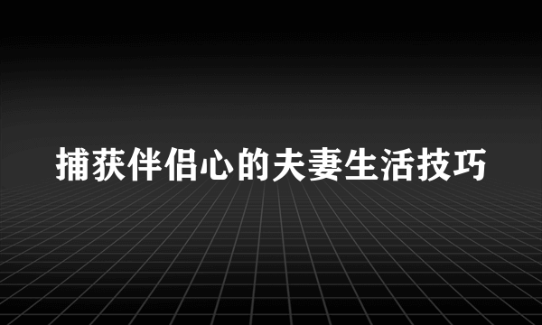 捕获伴侣心的夫妻生活技巧