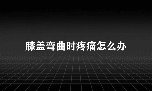 膝盖弯曲时疼痛怎么办