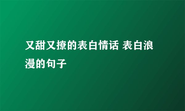 又甜又撩的表白情话 表白浪漫的句子