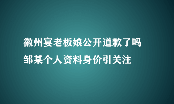 徽州宴老板娘公开道歉了吗 邹某个人资料身价引关注