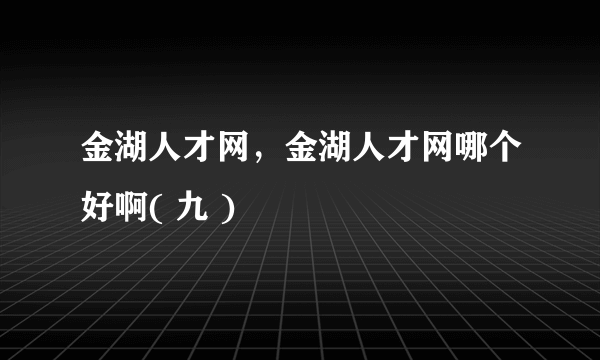 金湖人才网，金湖人才网哪个好啊( 九 )