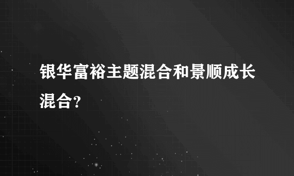 银华富裕主题混合和景顺成长混合？