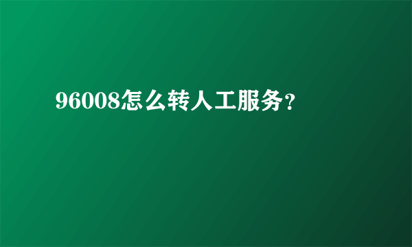 96008怎么转人工服务？