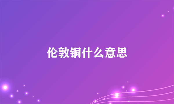 伦敦铜什么意思