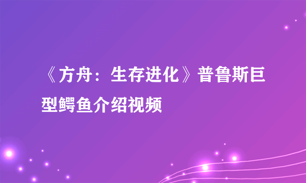 《方舟：生存进化》普鲁斯巨型鳄鱼介绍视频