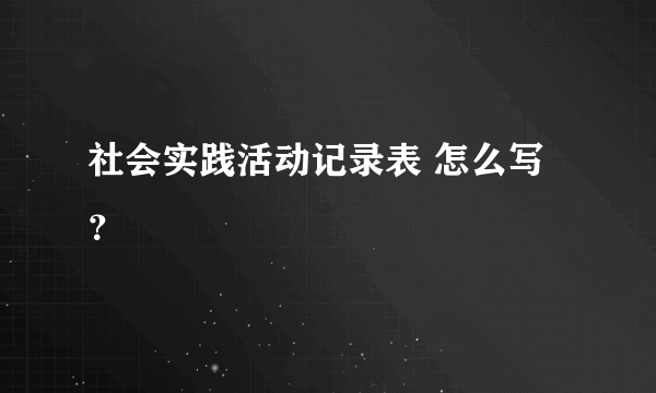 社会实践活动记录表 怎么写？