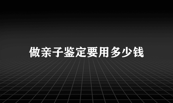 做亲子鉴定要用多少钱